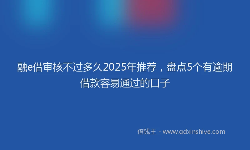 融e借审核不过多久2025年推荐，盘点5个有逾期借款容易通过的口子