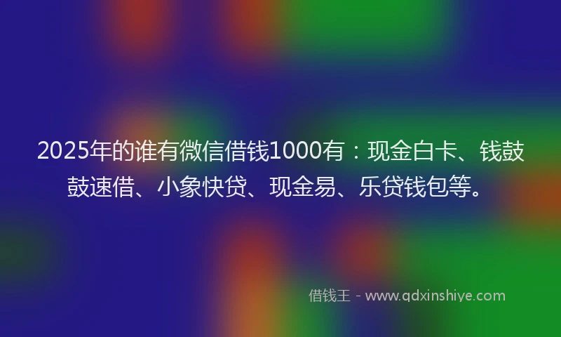 2025年的谁有微信借钱1000有：现金白卡、钱鼓鼓速借、小象快贷、现金易、乐贷钱包等。