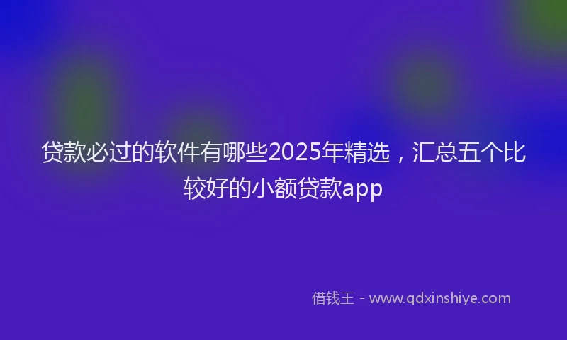贷款必过的软件有哪些2025年精选，汇总五个比较好的小额贷款app
