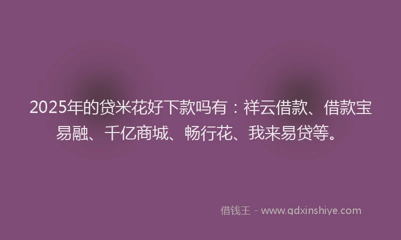 2025年的贷米花好下款吗有：祥云借款、借款宝易融、千亿商城、畅行花、我来易贷等。