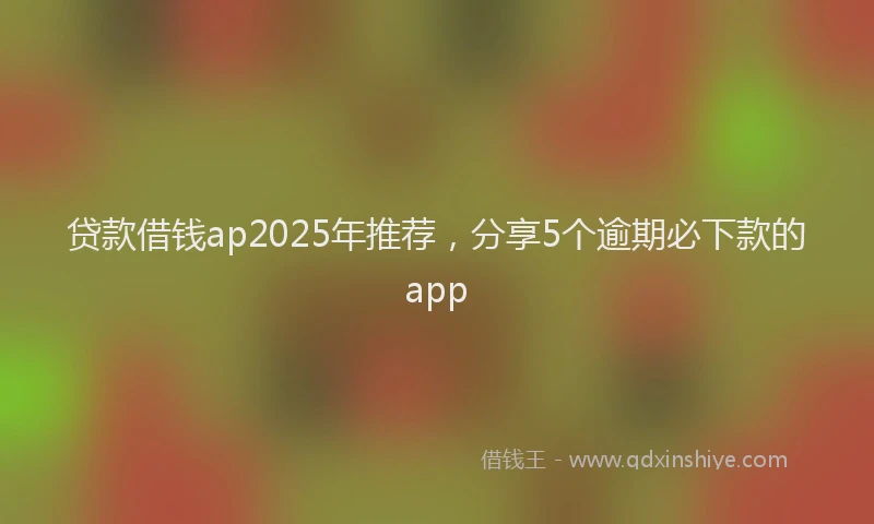 贷款借钱ap2025年推荐，分享5个逾期必下款的app