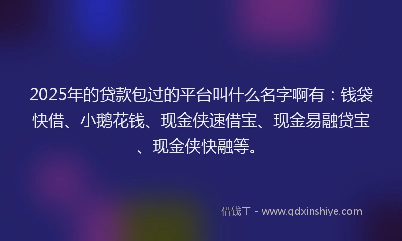 2025年的贷款包过的平台叫什么名字啊有：钱袋快借、小鹅花钱、现金侠速借宝、现金易融贷宝、现金侠快融等。