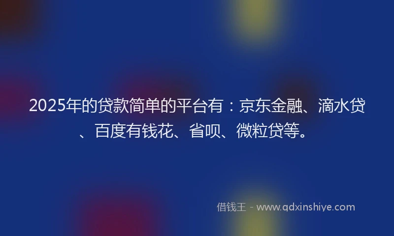 2025年的贷款简单的平台有：京东金融、滴水贷、百度有钱花、省呗、微粒贷等。
