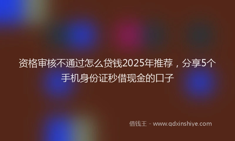 资格审核不通过怎么贷钱2025年推荐，分享5个手机身份证秒借现金的口子