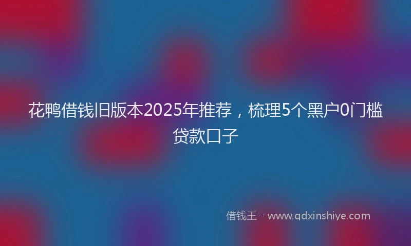 花鸭借钱旧版本2025年推荐，梳理5个黑户0门槛贷款口子