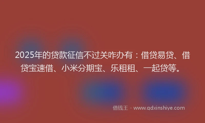 2025年的贷款征信不过关咋办有：借贷易贷、借贷宝速借、小米分期宝、乐租租、一起贷等。