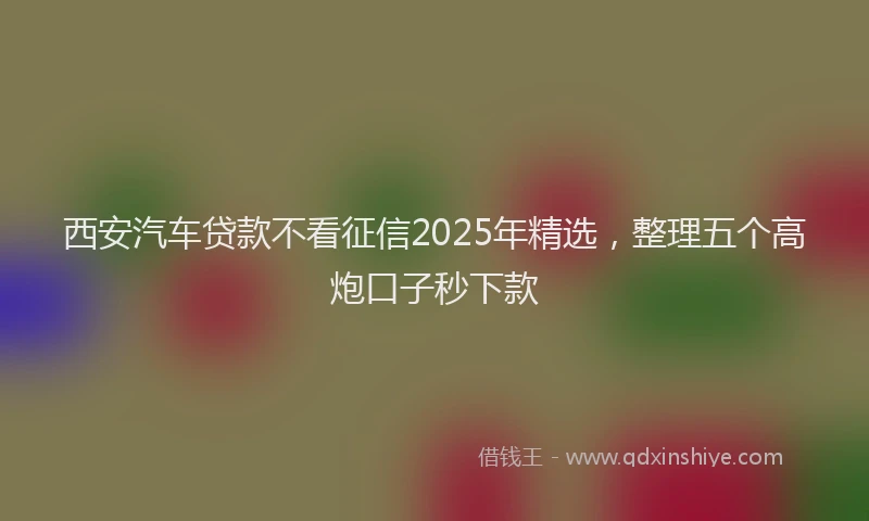 西安汽车贷款不看征信2025年精选，整理五个高炮口子秒下款