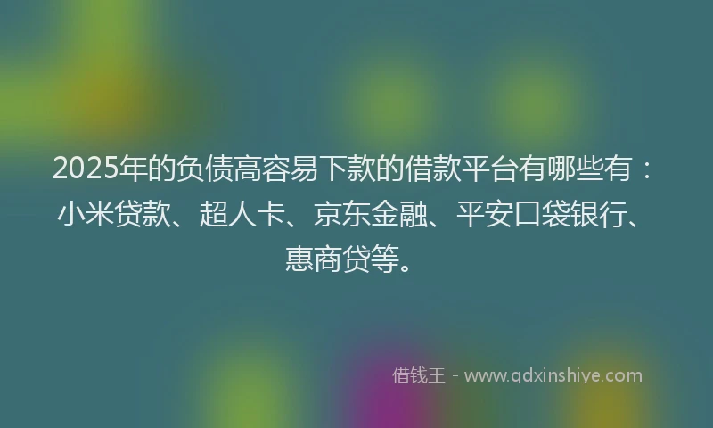 2025年的负债高容易下款的借款平台有哪些有：小米贷款、超人卡、京东金融、平安口袋银行、惠商贷等。