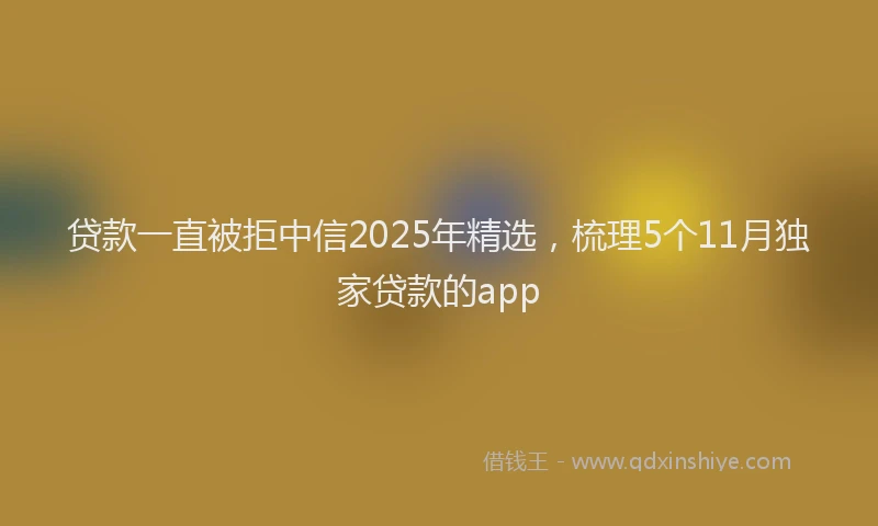 贷款一直被拒中信2025年精选，梳理5个11月独家贷款的app