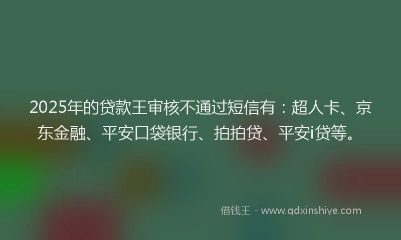 2025年的贷款王审核不通过短信有：超人卡、京东金融、平安口袋银行、拍拍贷、平安i贷等。