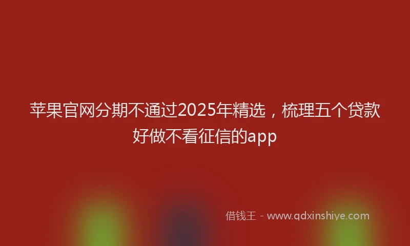 苹果官网分期不通过2025年精选，梳理五个贷款好做不看征信的app