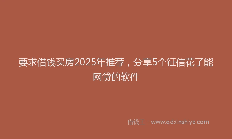 要求借钱买房2025年推荐，分享5个征信花了能网贷的软件