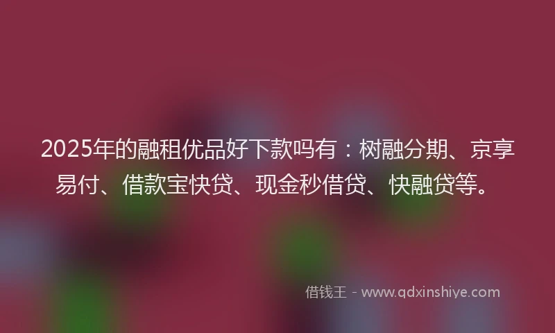 2025年的融租优品好下款吗有：树融分期、京享易付、借款宝快贷、现金秒借贷、快融贷等。