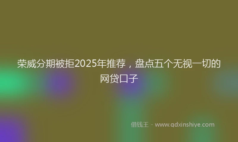 荣威分期被拒2025年推荐，盘点五个无视一切的网贷口子