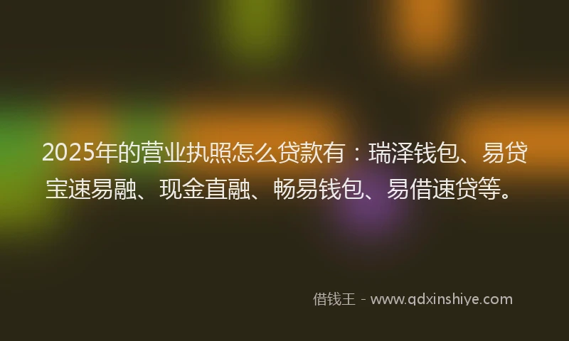 2025年的营业执照怎么贷款有：瑞泽钱包、易贷宝速易融、现金直融、畅易钱包、易借速贷等。
