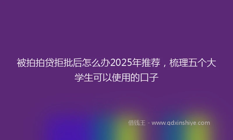 被拍拍贷拒批后怎么办2025年推荐，梳理五个大学生可以使用的口子