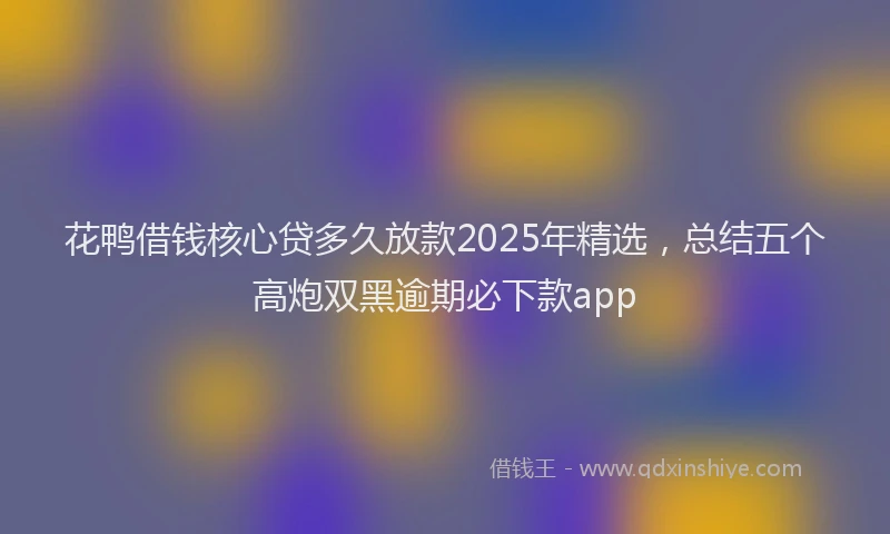 花鸭借钱核心贷多久放款2025年精选，总结五个高炮双黑逾期必下款app
