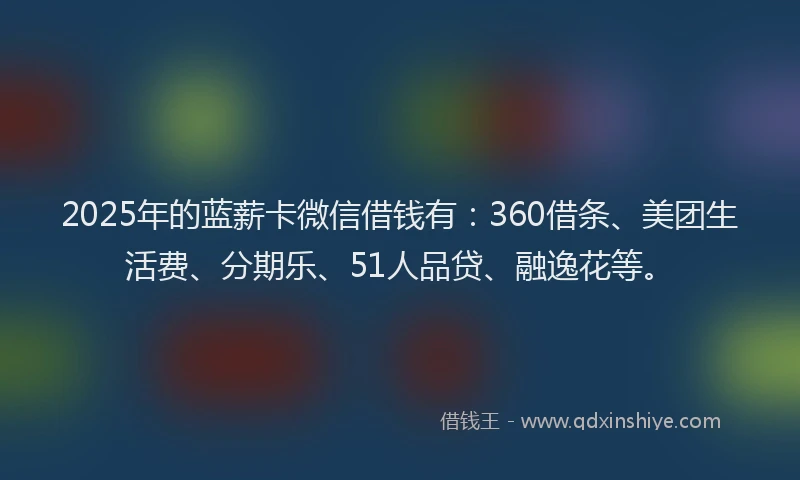 2025年的蓝薪卡微信借钱有：360借条、美团生活费、分期乐、51人品贷、融逸花等。