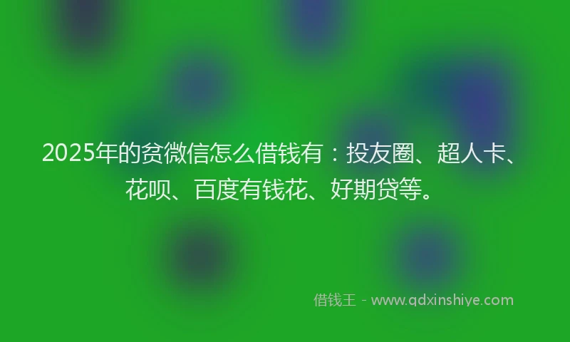 2025年的贫微信怎么借钱有：投友圈、超人卡、花呗、百度有钱花、好期贷等。