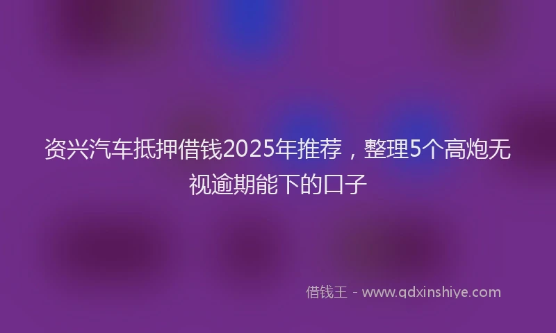 资兴汽车抵押借钱2025年推荐，整理5个高炮无视逾期能下的口子