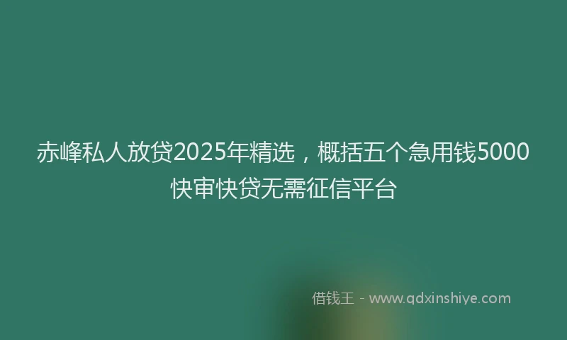赤峰私人放贷2025年精选，概括五个急用钱5000快审快贷无需征信平台