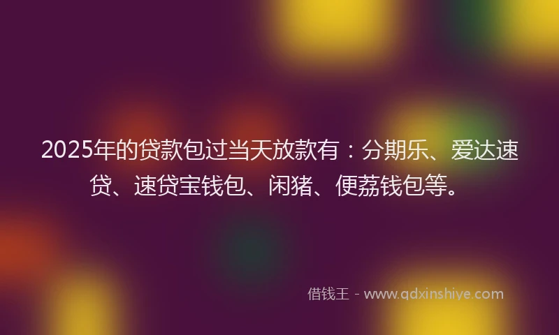 2025年的贷款包过当天放款有：分期乐、爱达速贷、速贷宝钱包、闲猪、便荔钱包等。