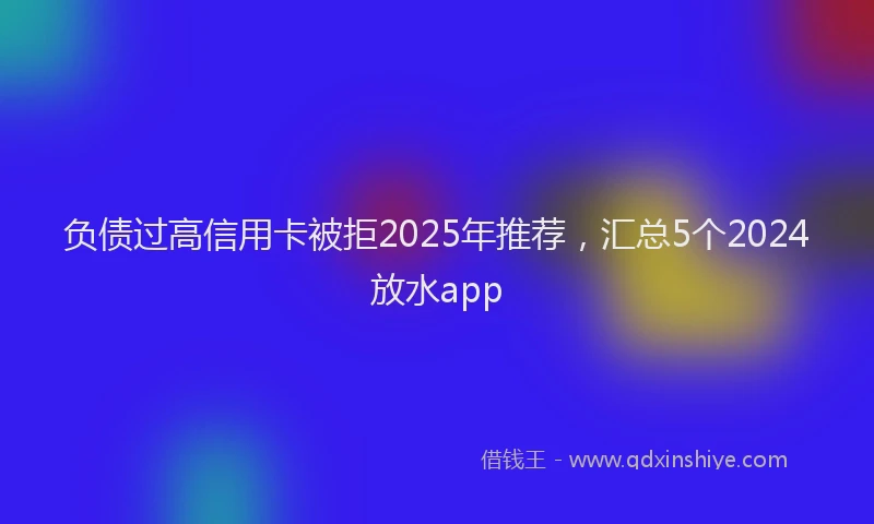 负债过高信用卡被拒2025年推荐，汇总5个2024放水app