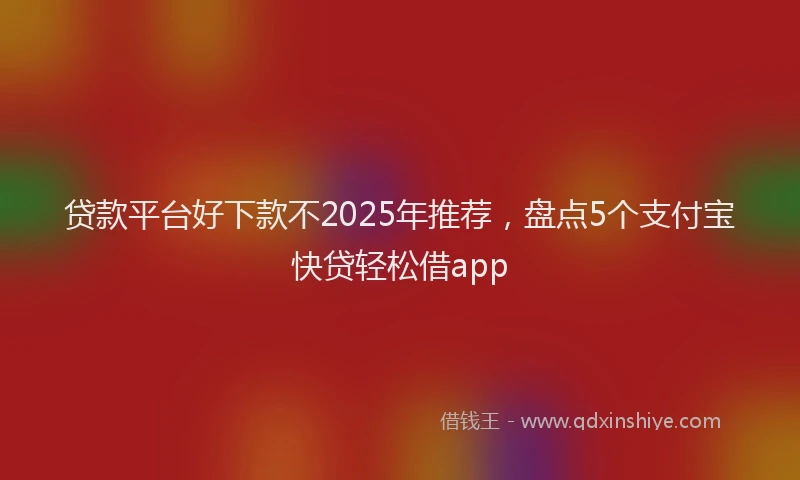 贷款平台好下款不2025年推荐，盘点5个支付宝快贷轻松借app