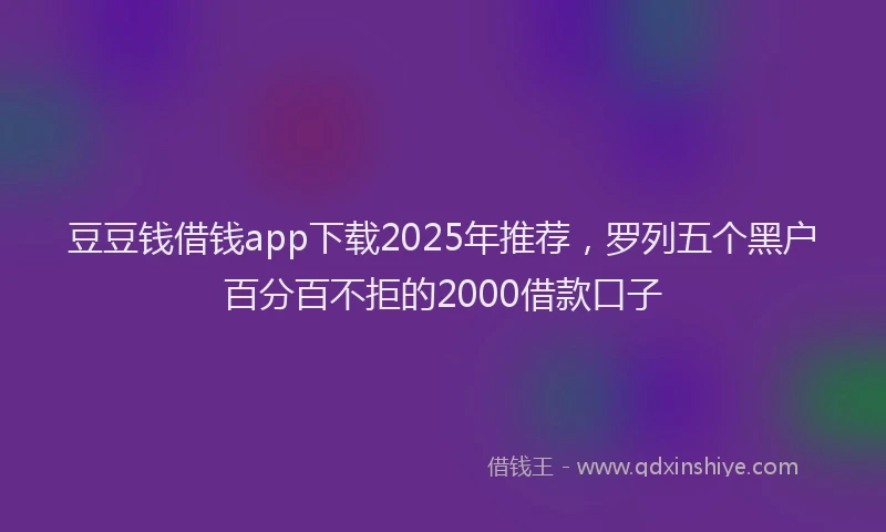 豆豆钱借钱app下载2025年推荐，罗列五个黑户百分百不拒的2000借款口子
