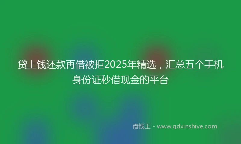 贷上钱还款再借被拒2025年精选，汇总五个手机身份证秒借现金的平台