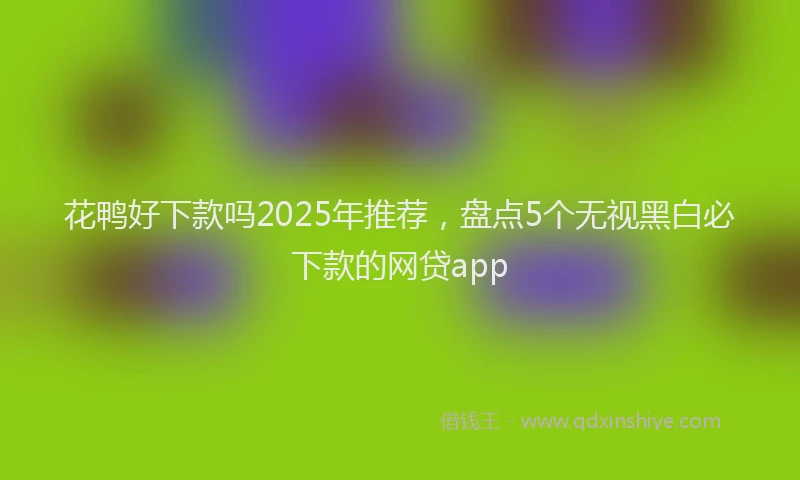 花鸭好下款吗2025年推荐，盘点5个无视黑白必下款的网贷app
