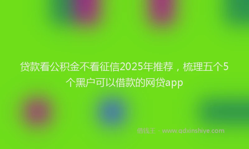 贷款看公积金不看征信2025年推荐，梳理五个5个黑户可以借款的网贷app