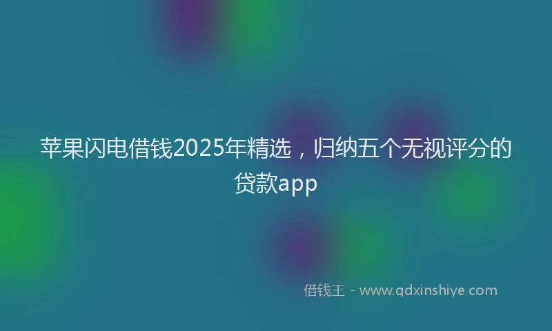 苹果闪电借钱2025年精选，归纳五个无视评分的贷款app