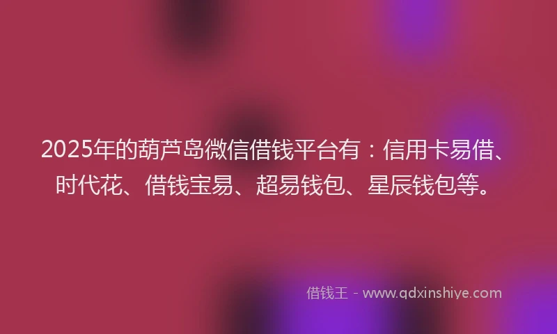 2025年的葫芦岛微信借钱平台有：信用卡易借、时代花、借钱宝易、超易钱包、星辰钱包等。