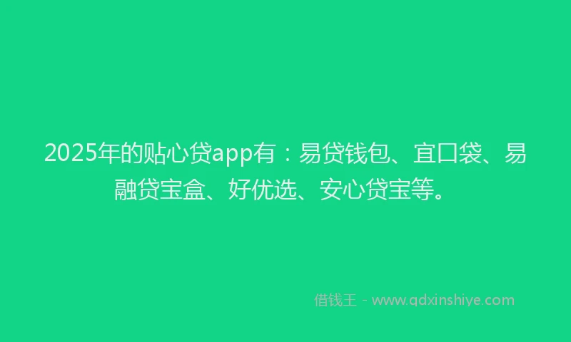 2025年的贴心贷app有：易贷钱包、宜口袋、易融贷宝盒、好优选、安心贷宝等。
