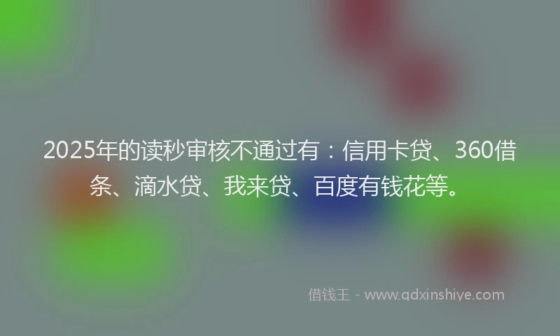 2025年的读秒审核不通过有：信用卡贷、360借条、滴水贷、我来贷、百度有钱花等。