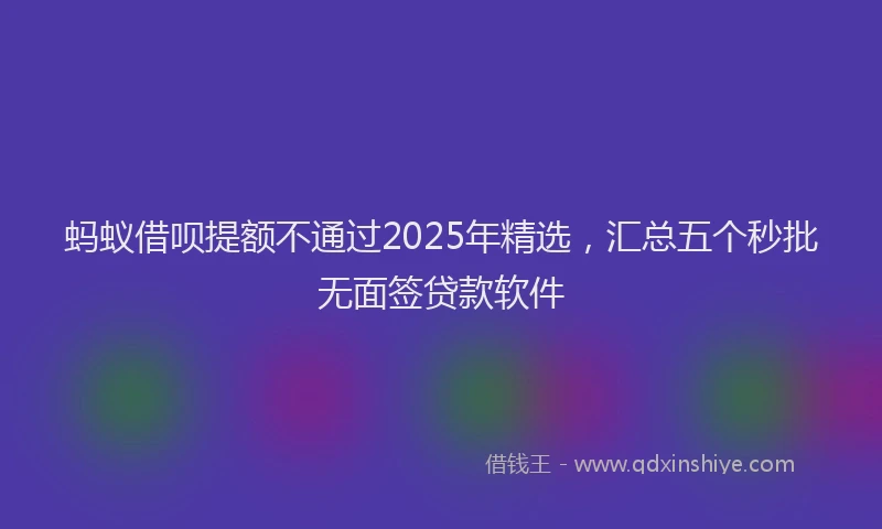 蚂蚁借呗提额不通过2025年精选，汇总五个秒批无面签贷款软件