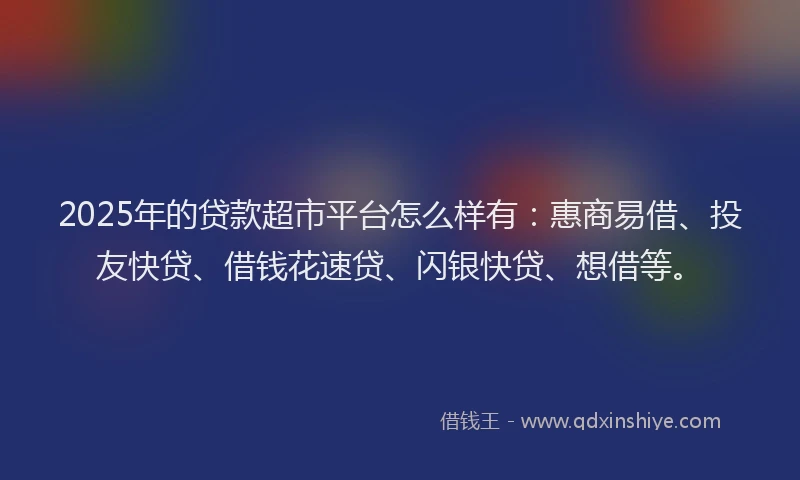 2025年的贷款超市平台怎么样有：惠商易借、投友快贷、借钱花速贷、闪银快贷、想借等。