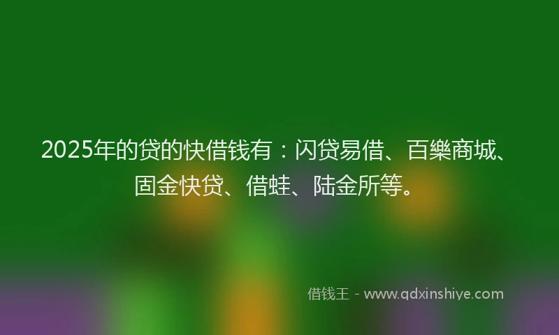 2025年的贷的快借钱有：闪贷易借、百樂商城、固金快贷、借蛙、陆金所等。