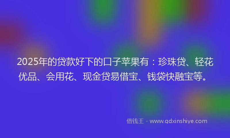 2025年的贷款好下的口子苹果有：珍珠贷、轻花优品、会用花、现金贷易借宝、钱袋快融宝等。
