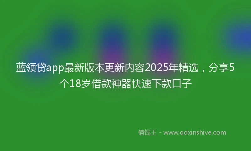 蓝领贷app最新版本更新内容2025年精选，分享5个18岁借款神器快速下款口子