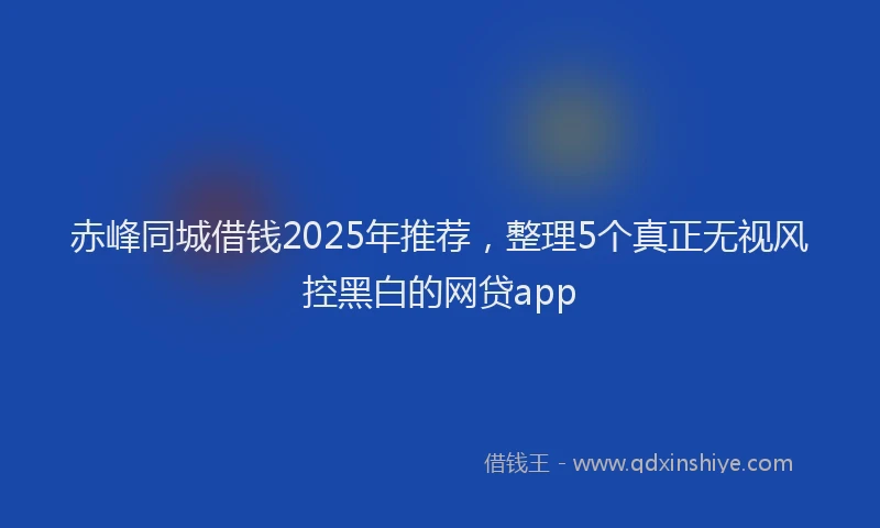 赤峰同城借钱2025年推荐，整理5个真正无视风控黑白的网贷app