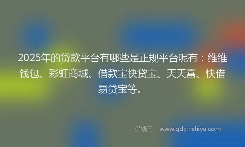 2025年的贷款平台有哪些是正规平台呢有：维维钱包、彩虹商城、借款宝快贷宝、天天富、快借易贷宝等。