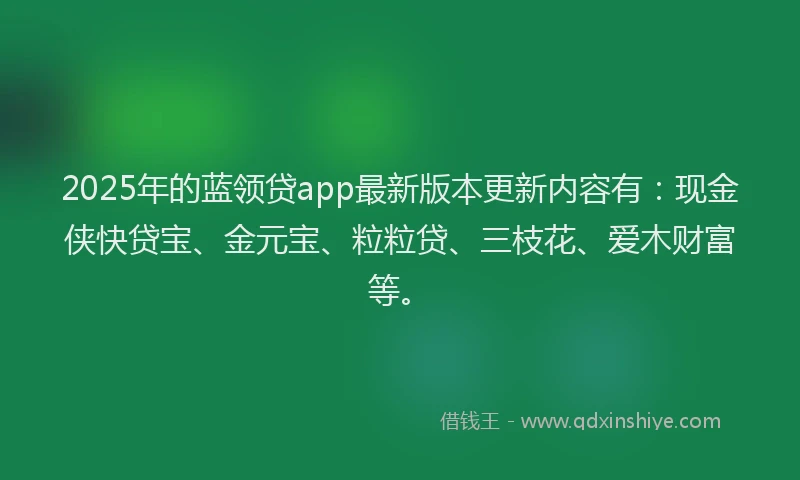 2025年的蓝领贷app最新版本更新内容有：现金侠快贷宝、金元宝、粒粒贷、三枝花、爱木财富等。