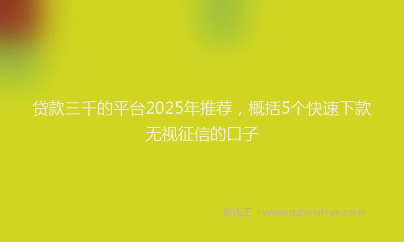 贷款三千的平台2025年推荐，概括5个快速下款无视征信的口子