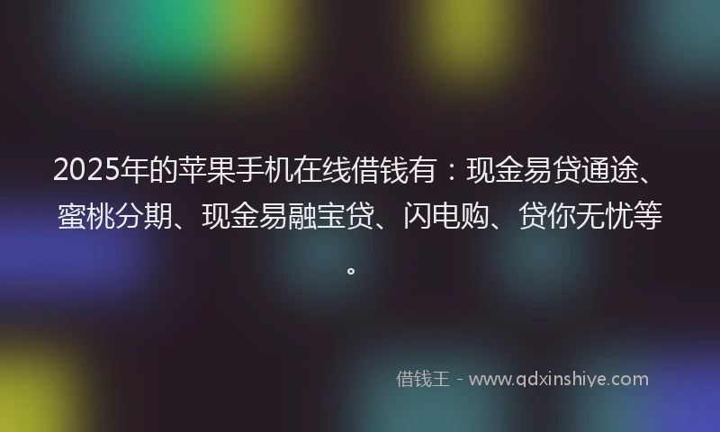2025年的苹果手机在线借钱有：现金易贷通途、蜜桃分期、现金易融宝贷、闪电购、贷你无忧等。