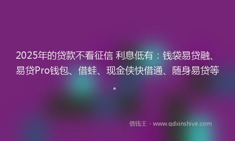 2025年的贷款不看征信 利息低有：钱袋易贷融、易贷Pro钱包、借蛙、现金侠快借通、随身易贷等。
