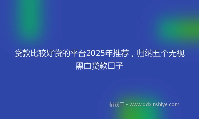 贷款比较好贷的平台2025年推荐，归纳五个无视黑白贷款口子