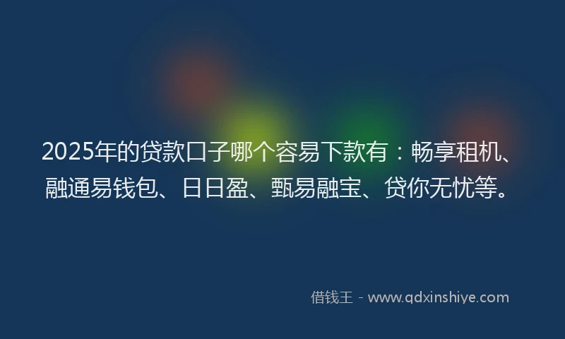 2025年的贷款口子哪个容易下款有：畅享租机、融通易钱包、日日盈、甄易融宝、贷你无忧等。