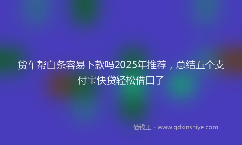 货车帮白条容易下款吗2025年推荐，总结五个支付宝快贷轻松借口子